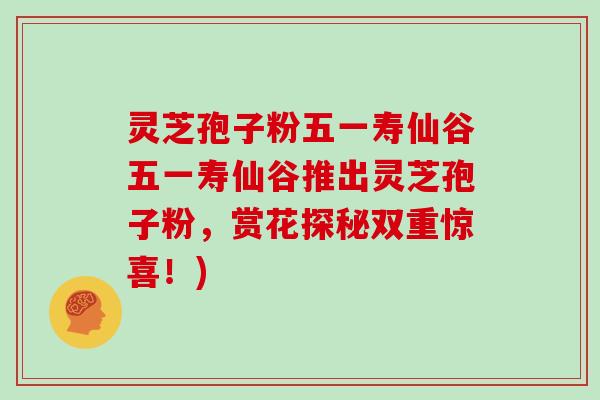 灵芝孢子粉五一寿仙谷五一寿仙谷推出灵芝孢子粉，赏花探秘双重惊喜！)