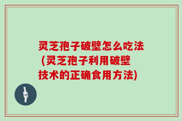 灵芝孢子破壁怎么吃法 (灵芝孢子利用破壁技术的正确食用方法)