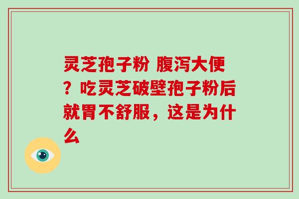 灵芝孢子粉 腹泻大便？吃灵芝破壁孢子粉后就胃不舒服，这是为什么