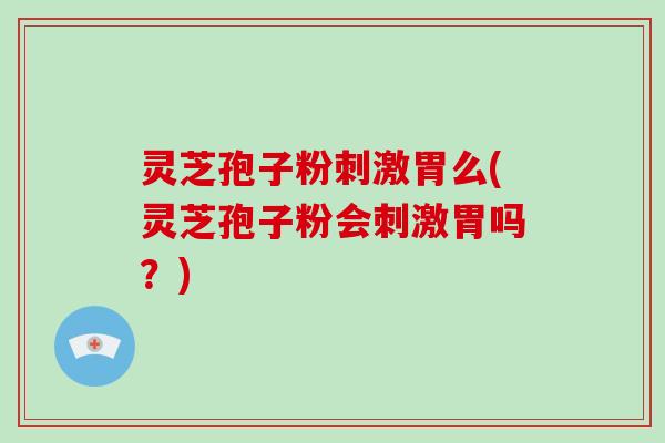 灵芝孢子粉刺激胃么(灵芝孢子粉会刺激胃吗？)