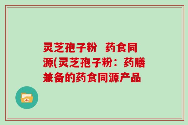 灵芝孢子粉  药食同源(灵芝孢子粉：药膳兼备的药食同源产品