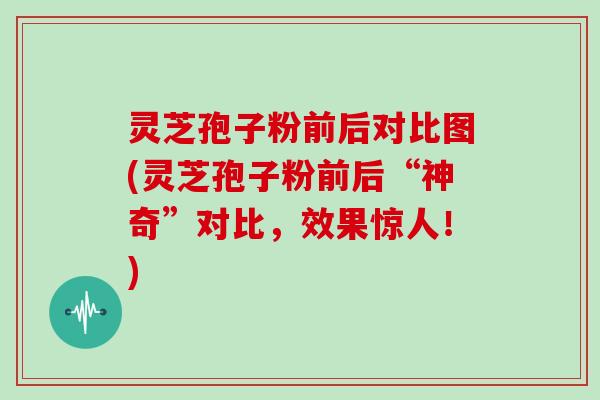 灵芝孢子粉前后对比图(灵芝孢子粉前后“神奇”对比，效果惊人！)
