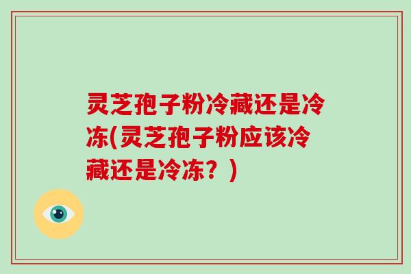 灵芝孢子粉冷藏还是冷冻(灵芝孢子粉应该冷藏还是冷冻?)-第1张图片-灵芝大师 灵芝孢子粉冷藏还是冷冻(灵芝孢子粉应该冷藏还是冷冻?)-第1张图片-灵芝大师