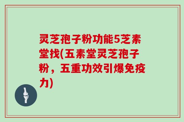 灵芝孢子粉功能5芝素堂找(五素堂灵芝孢子粉，五重功效引爆免疫力)
