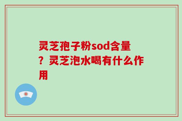 灵芝孢子粉sod含量？灵芝泡水喝有什么作用