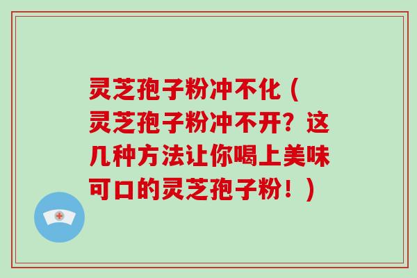 灵芝孢子粉冲不化 (灵芝孢子粉冲不开?这几种方法让你喝上美味可口的灵芝孢子粉!)-第1张图片-灵芝大师 灵芝孢子粉冲不化 (灵芝孢子粉冲不开?这几种方法让你喝上美味可口的灵芝孢子粉!)-第1张图片-灵芝大师