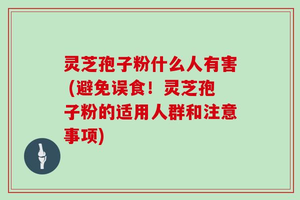 灵芝孢子粉什么人有害 (避免误食！灵芝孢子粉的适用人群和注意事项)-第1张图片-灵芝大师