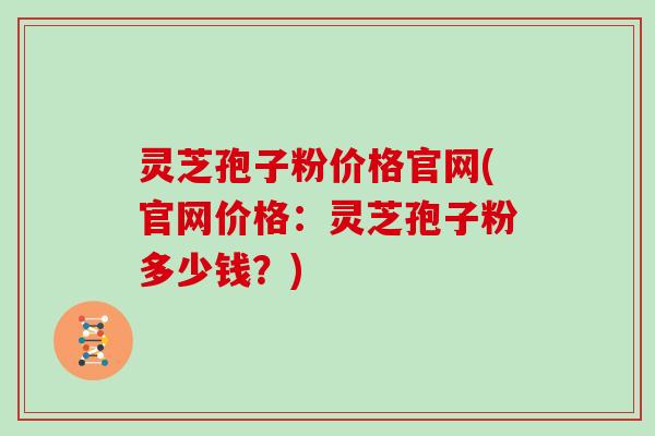 灵芝孢子粉价格官网(官网价格：灵芝孢子粉多少钱？)-第1张图片-灵芝大师