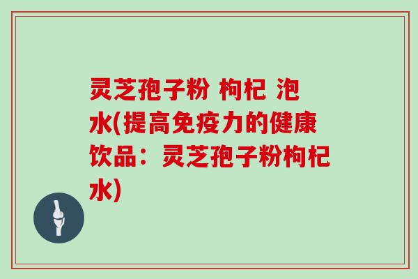 灵芝孢子粉 枸杞 泡水(提高免疫力的健康饮品：灵芝孢子粉枸杞水)
