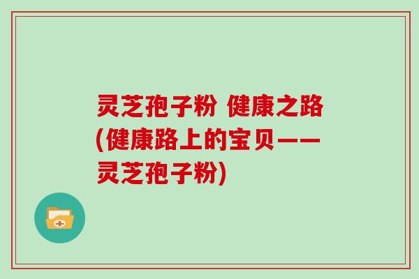 灵芝孢子粉 健康之路(健康路上的宝贝——灵芝孢子粉)