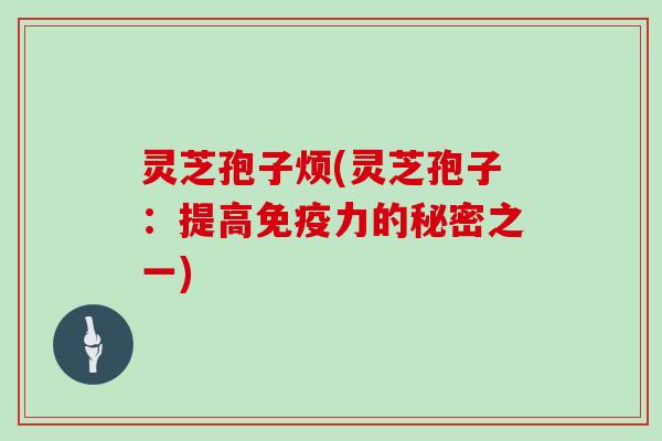 灵芝孢子烦(灵芝孢子：提高免疫力的秘密之一)