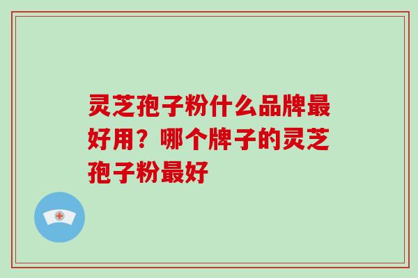 灵芝孢子粉什么品牌最好用？哪个牌子的灵芝孢子粉最好