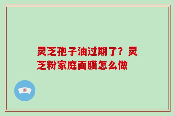 灵芝孢子油过期了？灵芝粉家庭面膜怎么做