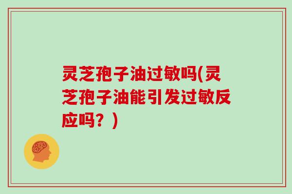 灵芝孢子油过敏吗(灵芝孢子油能引发过敏反应吗？)