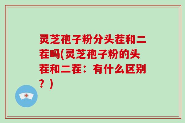 灵芝孢子粉分头茬和二茬吗(灵芝孢子粉的头茬和二茬：有什么区别？)