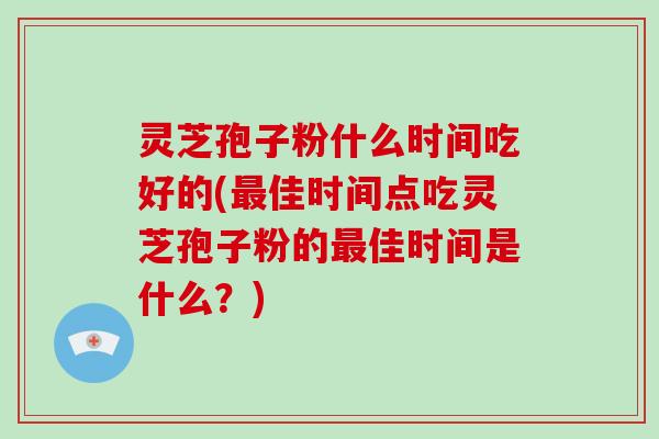 灵芝孢子粉什么时间吃好的(最佳时间点吃灵芝孢子粉的最佳时间是什么?)-第1张图片-灵芝大师 灵芝孢子粉什么时间吃好的(最佳时间点吃灵芝孢子粉的最佳时间是什么?)-第1张图片-灵芝大师