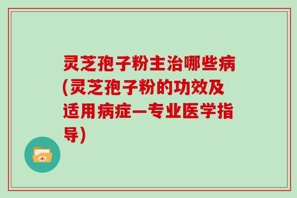 灵芝孢子粉主治哪些病(灵芝孢子粉的功效及适用病症—专业医学指导)