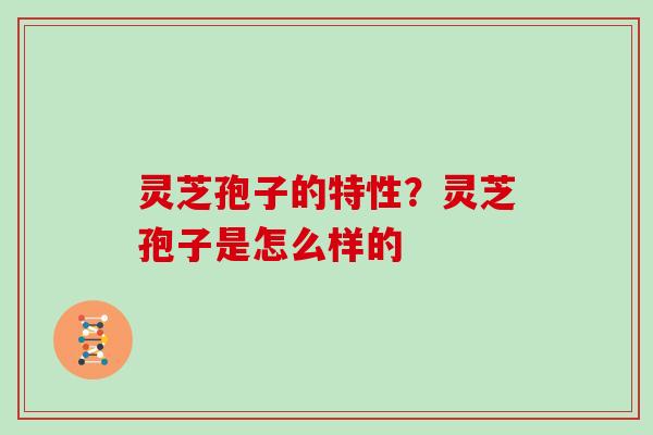 灵芝孢子的特性？灵芝孢子是怎么样的