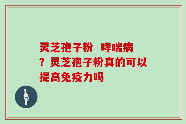 灵芝孢子粉  哮喘病？灵芝孢子粉真的可以提高免疫力吗