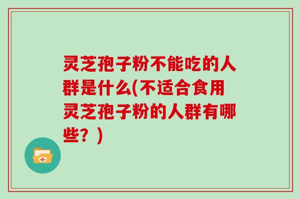 灵芝孢子粉不能吃的人群是什么(不适合食用灵芝孢子粉的人群有哪些？)