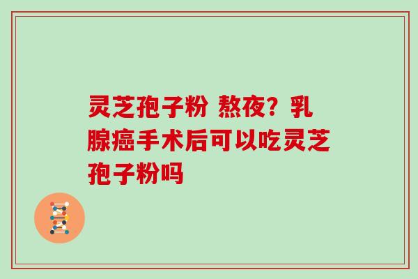 灵芝孢子粉 熬夜？乳腺癌手术后可以吃灵芝孢子粉吗