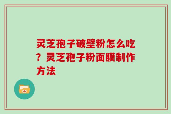 灵芝孢子破壁粉怎么吃？灵芝孢子粉面膜制作方法