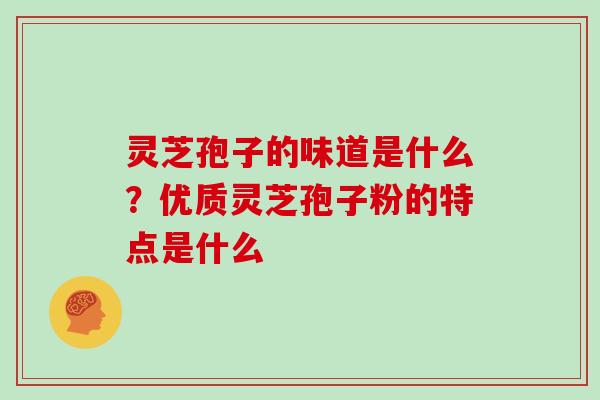 灵芝孢子的味道是什么？优质灵芝孢子粉的特点是什么