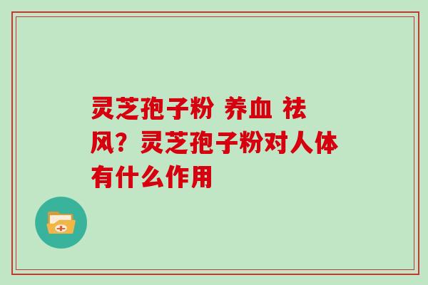 灵芝孢子粉 养血 祛风？灵芝孢子粉对人体有什么作用