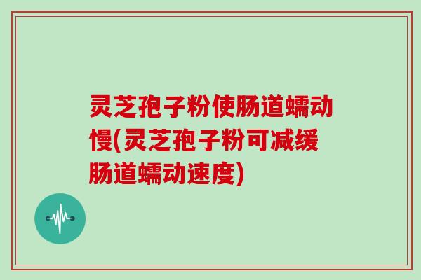 灵芝孢子粉使肠道蠕动慢(灵芝孢子粉可减缓肠道蠕动速度)-第1张图片-灵芝大师 灵芝孢子粉使肠道蠕动慢(灵芝孢子粉可减缓肠道蠕动速度)-第1张图片-灵芝大师