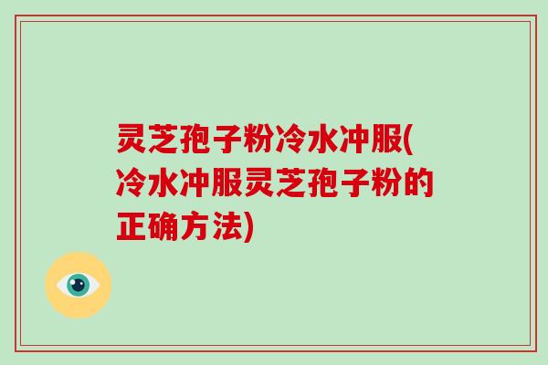 灵芝孢子粉冷水冲服(冷水冲服灵芝孢子粉的正确方法)