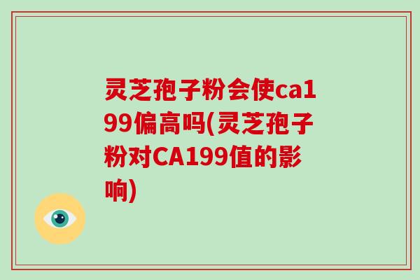 灵芝孢子粉会使ca199偏高吗(灵芝孢子粉对CA199值的影响)-第1张图片-灵芝大师 灵芝孢子粉会使ca199偏高吗(灵芝孢子粉对CA199值的影响)-第1张图片-灵芝大师