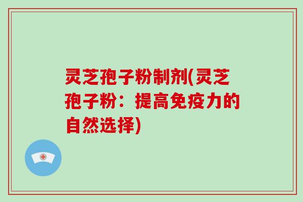 灵芝孢子粉制剂(灵芝孢子粉：提高免疫力的自然选择)