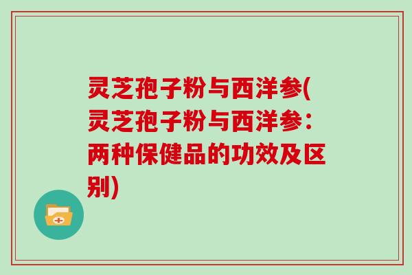 灵芝孢子粉与西洋参(灵芝孢子粉与西洋参：两种保健品的功效及区别)