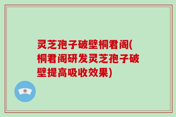 灵芝孢子破壁桐君阁(桐君阁研发灵芝孢子破壁提高吸收效果)