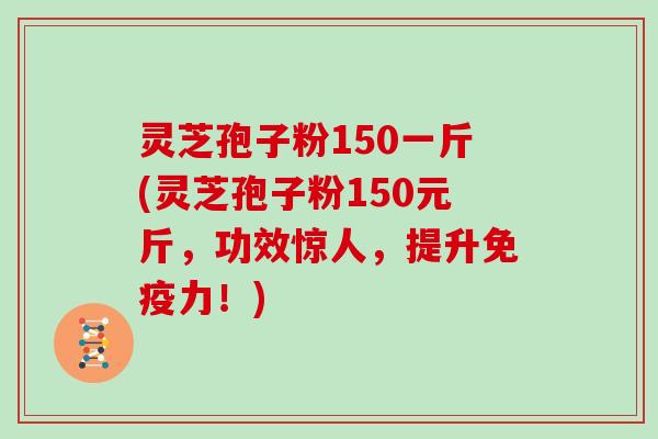 灵芝孢子粉150一斤(灵芝孢子粉150元斤，功效惊人，提升免疫力！)