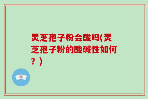 灵芝孢子粉会酸吗(灵芝孢子粉的酸碱性如何?)-第1张图片-灵芝大师 灵芝孢子粉会酸吗(灵芝孢子粉的酸碱性如何?)-第1张图片-灵芝大师
