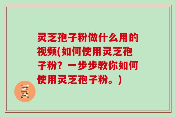灵芝孢子粉做什么用的视频(如何使用灵芝孢子粉？一步步教你如何使用灵芝孢子粉。)
