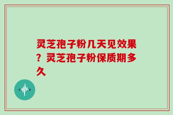 灵芝孢子粉几天见效果？灵芝孢子粉保质期多久