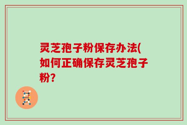 灵芝孢子粉保存办法(如何正确保存灵芝孢子粉?-第1张图片-灵芝大师 灵芝孢子粉保存办法(如何正确保存灵芝孢子粉?-第1张图片-灵芝大师