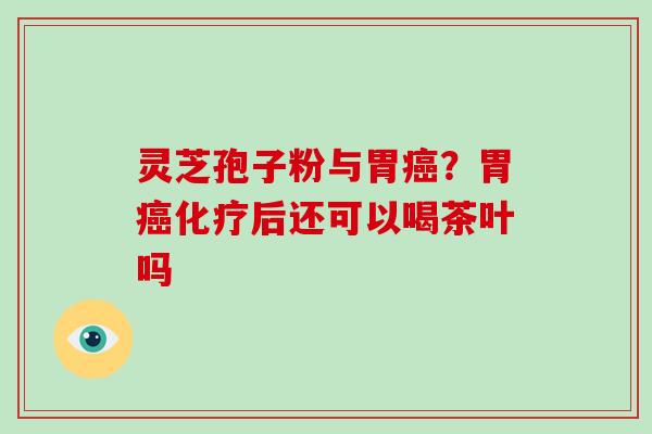 灵芝孢子粉与胃癌？胃癌化疗后还可以喝茶叶吗