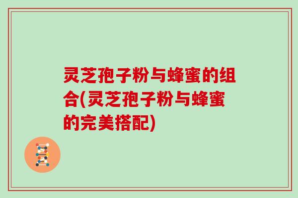 灵芝孢子粉与蜂蜜的组合(灵芝孢子粉与蜂蜜的完美搭配)