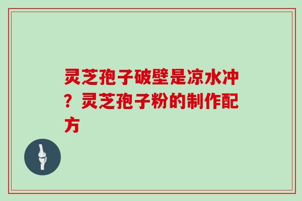 灵芝孢子破壁是凉水冲？灵芝孢子粉的制作配方
