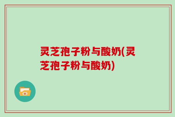 灵芝孢子粉与酸奶(灵芝孢子粉与酸奶)