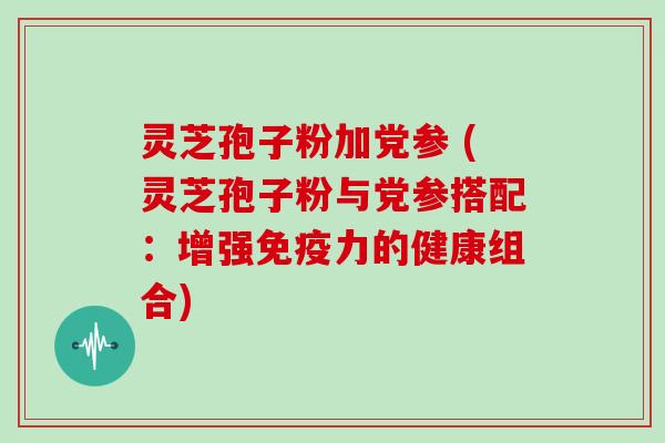 灵芝孢子粉加党参 (灵芝孢子粉与党参搭配：增强免疫力的健康组合)