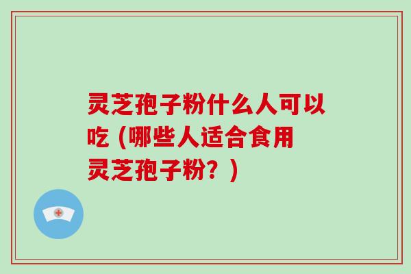 灵芝孢子粉什么人可以吃 (哪些人适合食用灵芝孢子粉？)