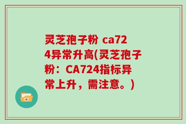 灵芝孢子粉 ca724异常升高(灵芝孢子粉：CA724指标异常上升，需注意。)