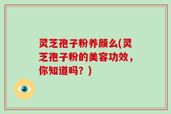 灵芝孢子粉养颜么(灵芝孢子粉的美容功效,你知道吗?)-第1张图片-灵芝大师 灵芝孢子粉养颜么(灵芝孢子粉的美容功效,你知道吗?)-第1张图片-灵芝大师