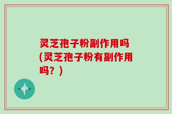 灵芝孢子粉副作用吗 (灵芝孢子粉有副作用吗？)