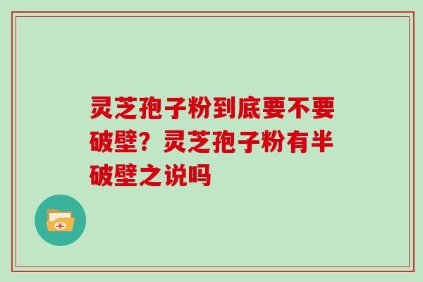 灵芝孢子粉到底要不要破壁？灵芝孢子粉有半破壁之说吗