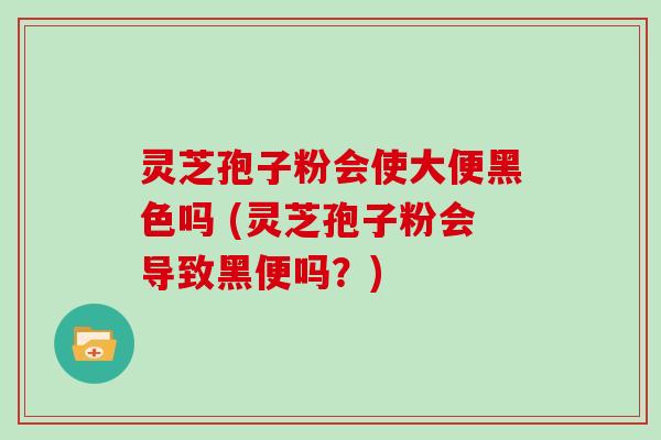 灵芝孢子粉会使大便黑色吗 (灵芝孢子粉会导致黑便吗？)-第1张图片-灵芝大师
